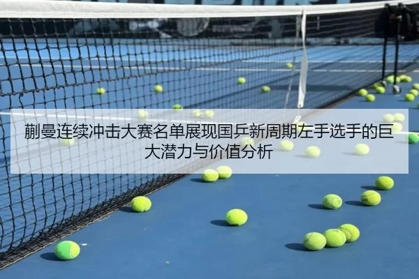 蒯曼连续冲击大赛名单展现国乒新周期左手选手的巨大潜力与价值分析